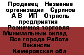 Продавец › Название организации ­ Суринов А.В., ИП › Отрасль предприятия ­ Розничная торговля › Минимальный оклад ­ 1 - Все города Работа » Вакансии   . Кемеровская обл.,Гурьевск г.